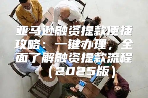 亚马逊融资提款便捷攻略：一键办理，全面了解融资提款流程2025版