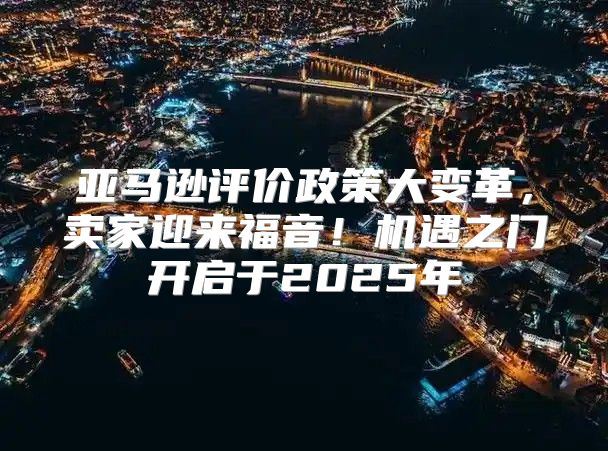 亚马逊评价政策大变革，卖家迎来福音！机遇之门开启于2025年