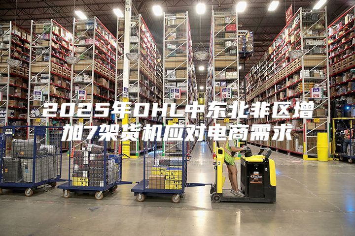 2025年DHL中东北非区增加7架货机应对电商需求
