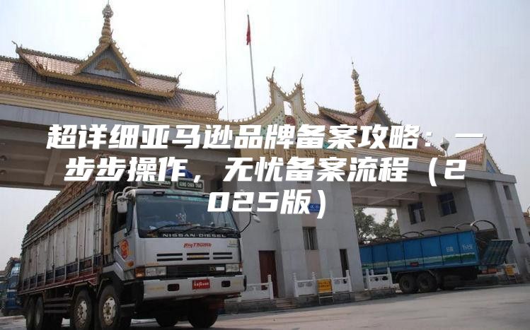 超详细亚马逊品牌备案攻略：一步步操作，无忧备案流程2025版