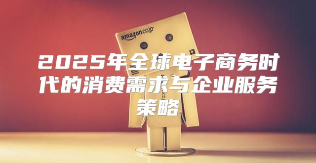 2025年全球电子商务时代的消费需求与企业服务策略