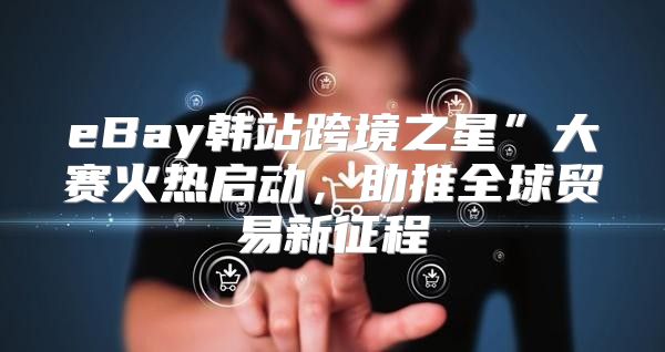 eBay韩站跨境之星”大赛火热启动，助推全球贸易新征程