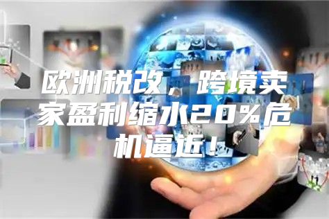 欧洲税改，跨境卖家盈利缩水20%危机逼近！