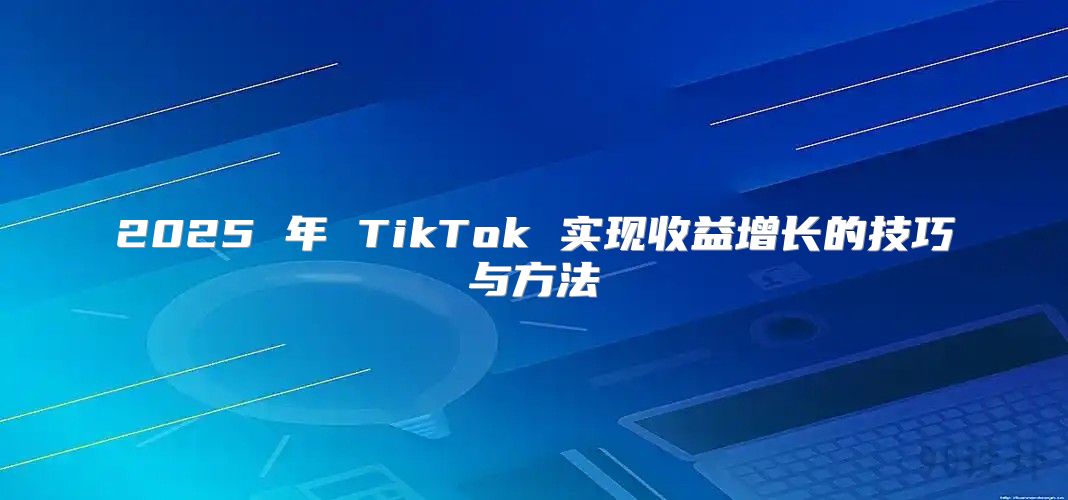 2025 年 TikTok 实现收益增长的技巧与方法