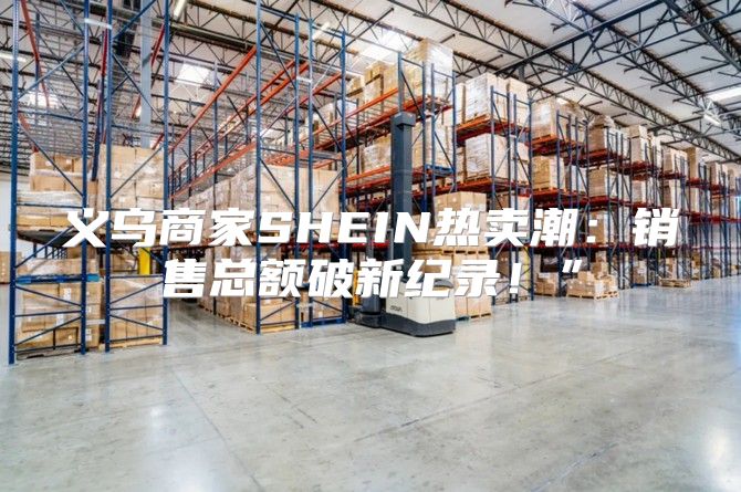 义乌商家SHEIN热卖潮：销售总额破新纪录！”