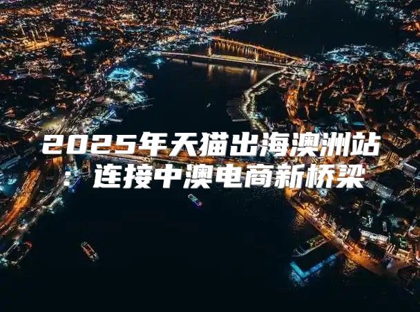 2025年天猫出海澳洲站：连接中澳电商新桥梁