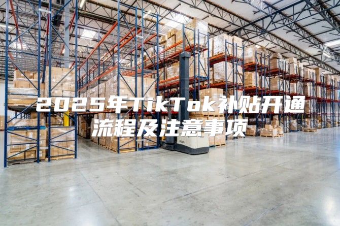 2025年TikTok补贴开通流程及注意事项