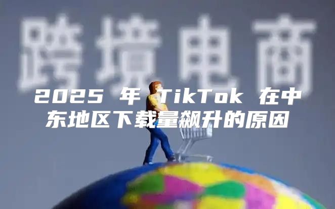 2025 年 TikTok 在中东地区下载量飙升的原因