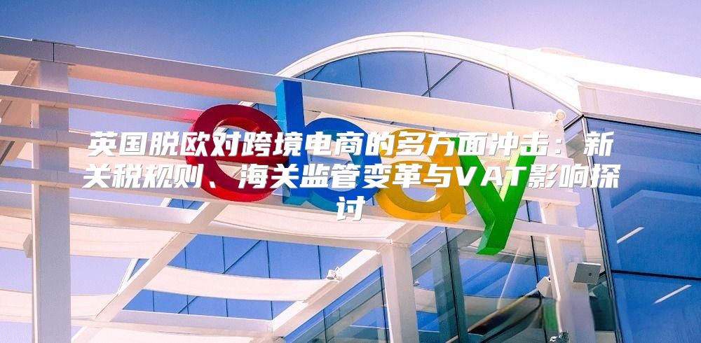 英国脱欧对跨境电商的多方面冲击：新关税规则、海关监管变革与VAT影响探讨