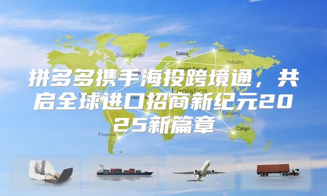 拼多多携手海投跨境通，共启全球进口招商新纪元2025新篇章