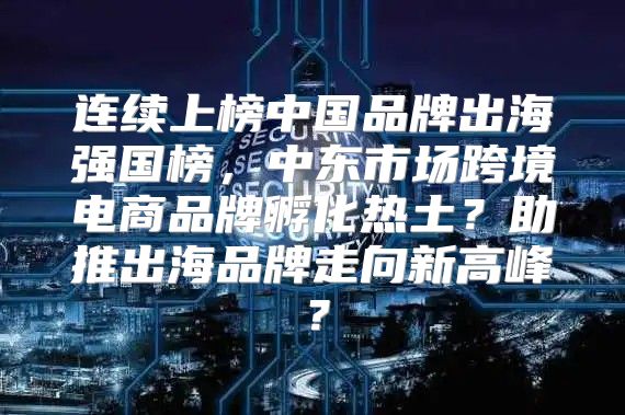 连续上榜中国品牌出海强国榜，中东市场跨境电商品牌孵化热土？助推出海品牌走向新高峰？