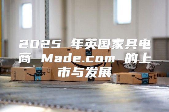 2025 年英国家具电商 Made.com 的上市与发展