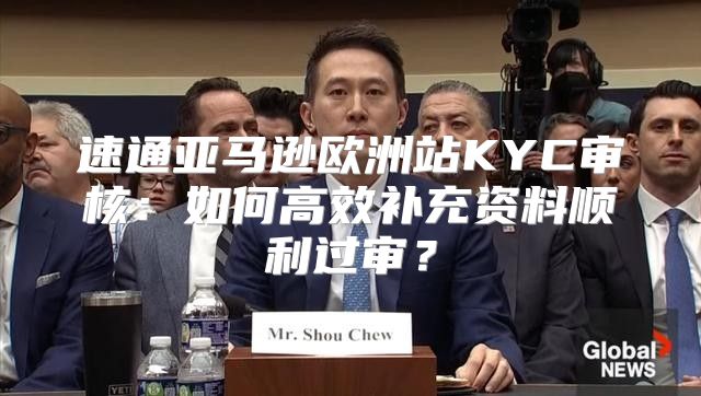 速通亚马逊欧洲站KYC审核：如何高效补充资料顺利过审？