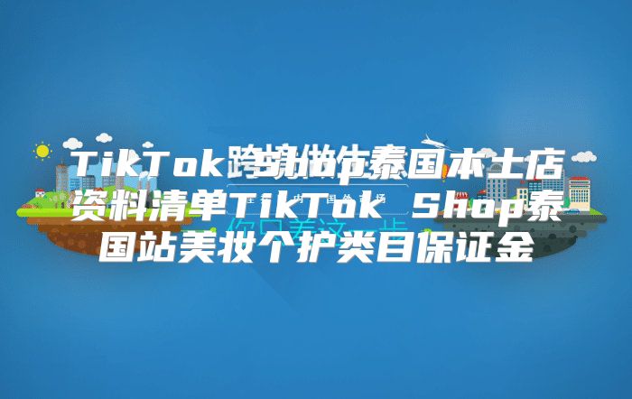 TikTok Shop泰国本土店资料清单TikTok Shop泰国站美妆个护类目保证金