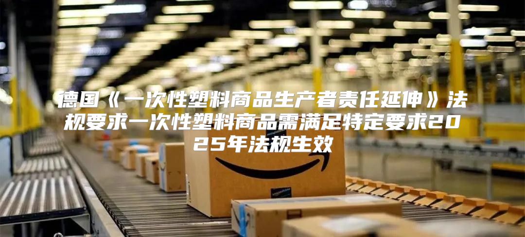 德国一次性塑料商品生产者责任延伸法规要求一次性塑料商品需满足特定要求2025年法规生效