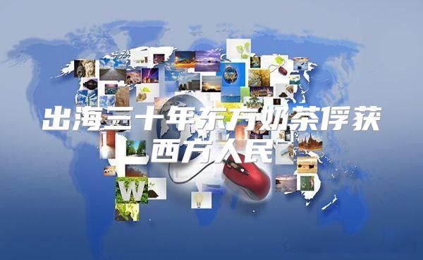 出海三十年东方奶茶俘获西方人民