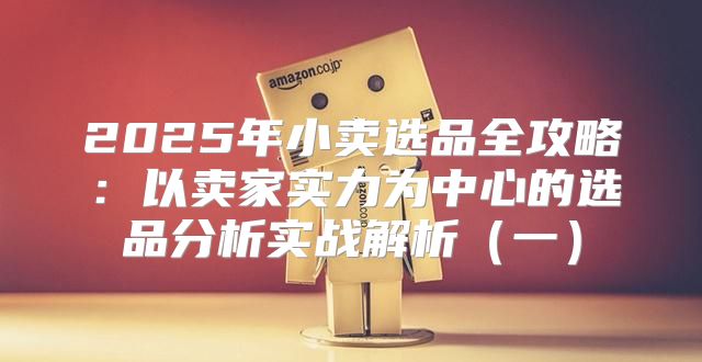 2025年小卖选品全攻略：以卖家实力为中心的选品分析实战解析一