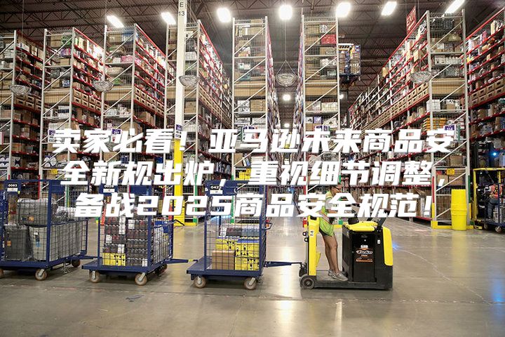 卖家必看！亚马逊未来商品安全新规出炉，重视细节调整，备战2025商品安全规范！