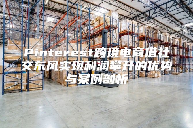 Pinterest跨境电商借社交东风实现利润攀升的优势与案例剖析