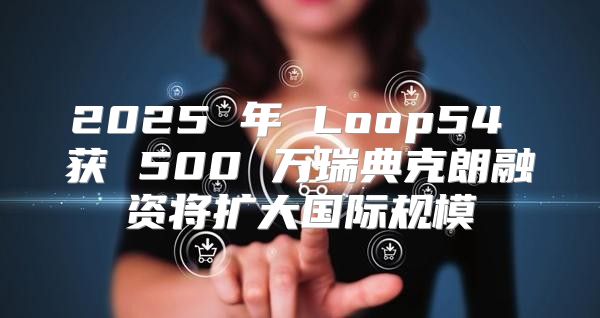 2025 年 Loop54 获 500 万瑞典克朗融资将扩大国际规模