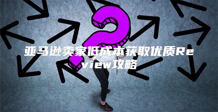 亚马逊卖家低成本获取优质Review攻略