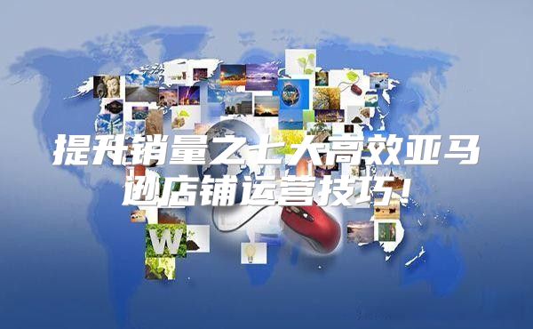 提升销量之七大高效亚马逊店铺运营技巧！