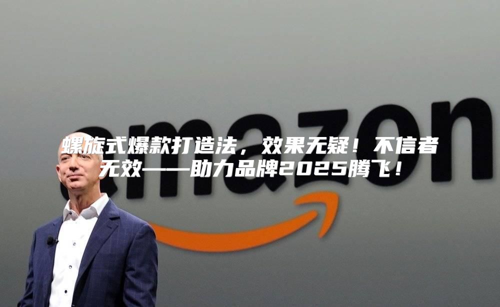 螺旋式爆款打造法，效果无疑！不信者无效——助力品牌2025腾飞！