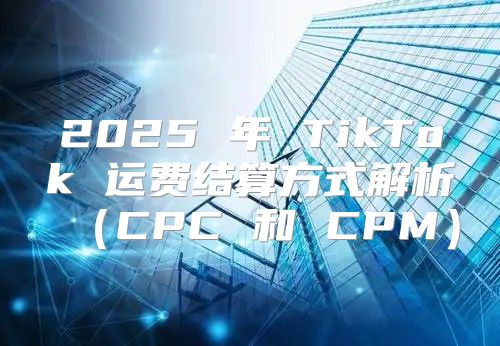 2025 年 TikTok 运费结算方式解析CPC 和 CPM
