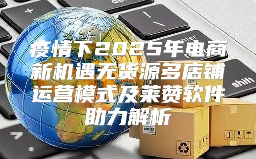 疫情下2025年电商新机遇无货源多店铺运营模式及莱赞软件助力解析