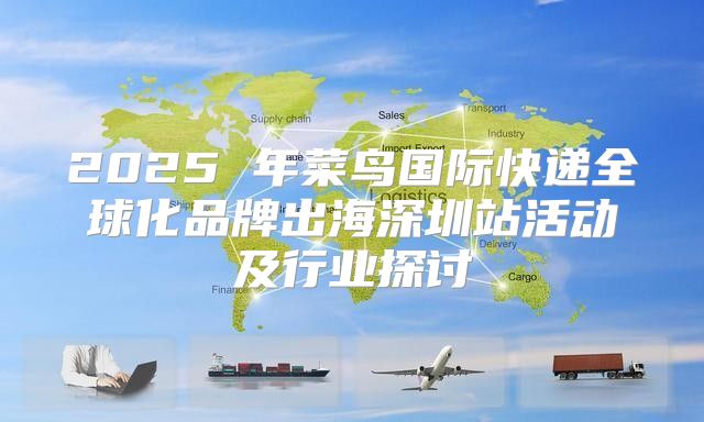2025 年菜鸟国际快递全球化品牌出海深圳站活动及行业探讨