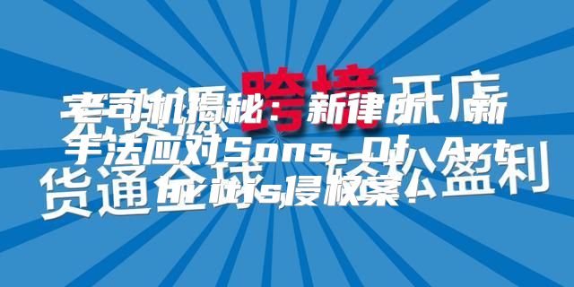 老司机揭秘：新律所、新手法应对Sons Of Arthritis侵权案！