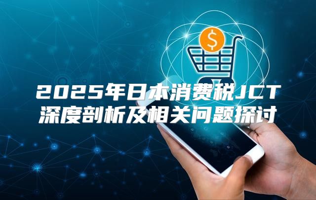 2025年日本消费税JCT深度剖析及相关问题探讨
