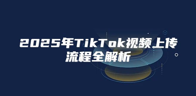 2025年TikTok视频上传流程全解析