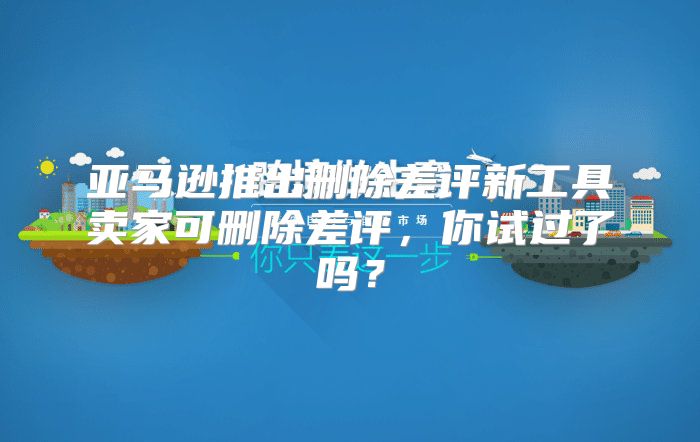 亚马逊推出删除差评新工具卖家可删除差评，你试过了吗？