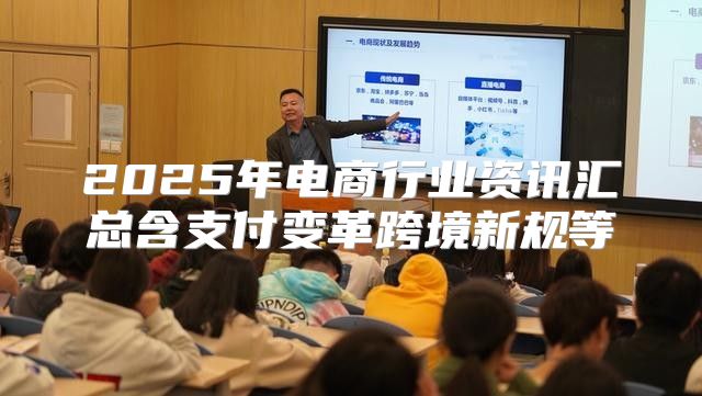 2025年电商行业资讯汇总含支付变革跨境新规等