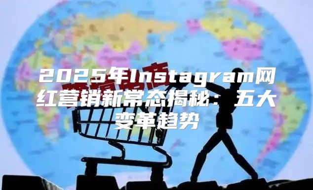 2025年Instagram网红营销新常态揭秘：五大变革趋势