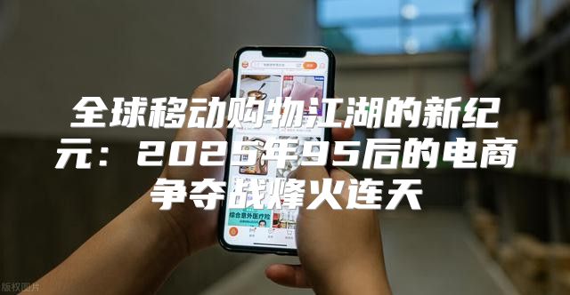 全球移动购物江湖的新纪元：2025年95后的电商争夺战烽火连天