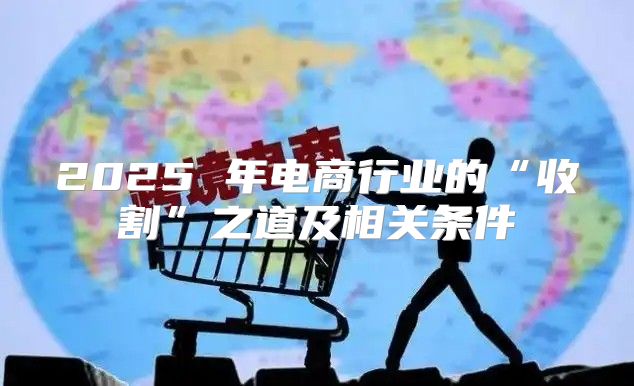2025 年电商行业的“收割”之道及相关条件
