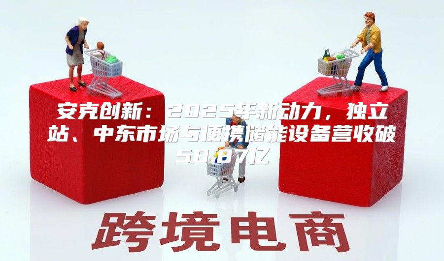 安克创新：2025年新动力，独立站、中东市场与便携储能设备营收破58.87亿