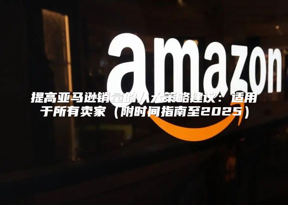 提高亚马逊销量的八大策略建议：适用于所有卖家附时间指南至2025