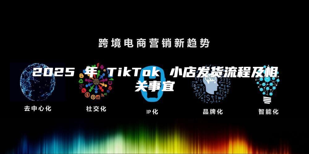 2025 年 TikTok 小店发货流程及相关事宜