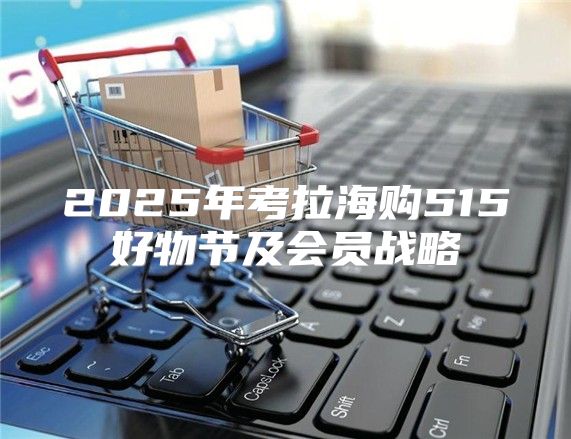 2025年考拉海购515好物节及会员战略
