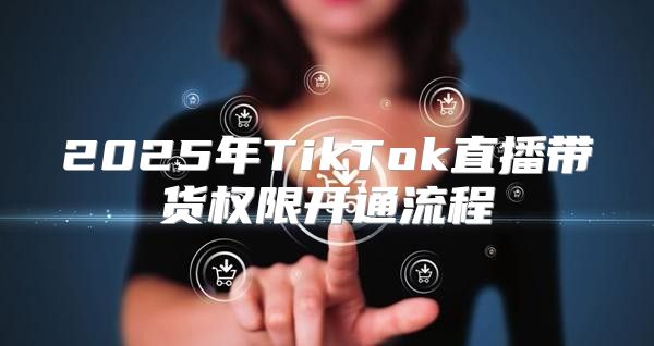 2025年TikTok直播带货权限开通流程