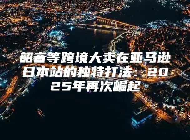韶音等跨境大卖在亚马逊日本站的独特打法：2025年再次崛起