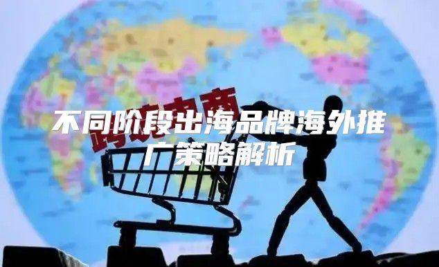 不同阶段出海品牌海外推广策略解析