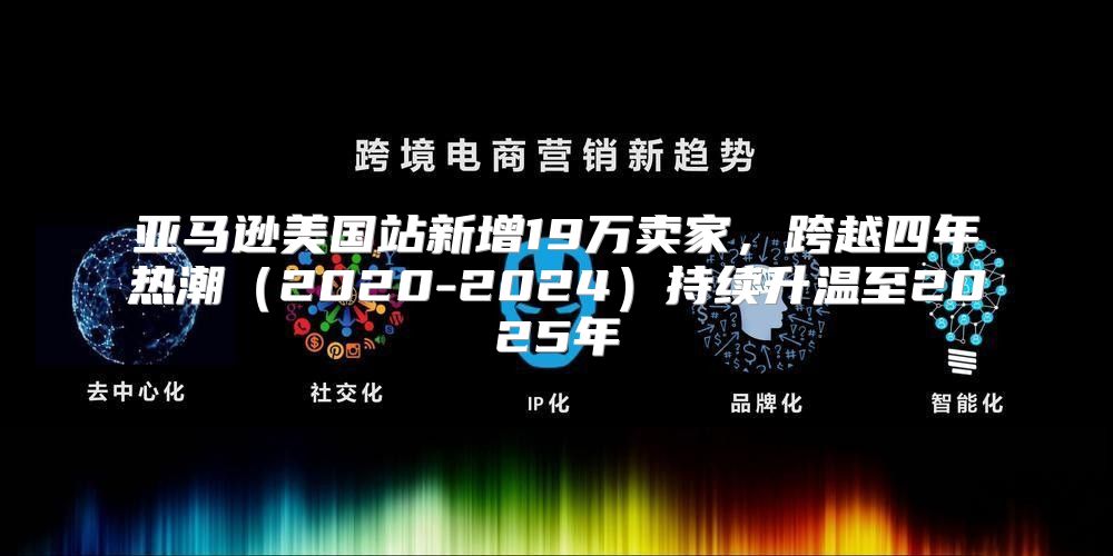 亚马逊美国站新增19万卖家，跨越四年热潮2020-2025持续升温至2025年