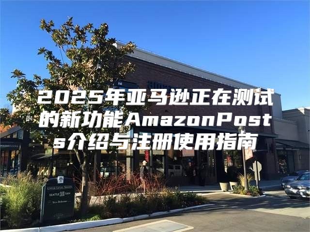 2025年亚马逊正在测试的新功能AmazonPosts介绍与注册使用指南
