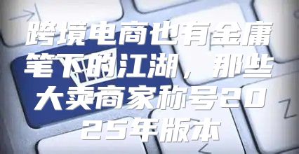 跨境电商也有金庸笔下的江湖，那些大卖商家称号2025年版本