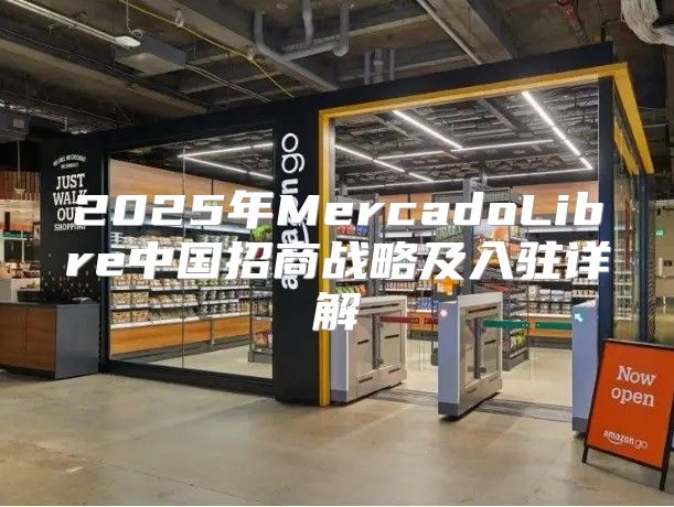 2025年MercadoLibre中国招商战略及入驻详解