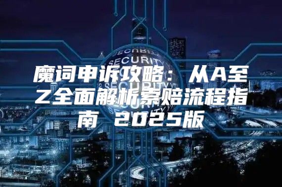 魔词申诉攻略：从A至Z全面解析索赔流程指南 2025版